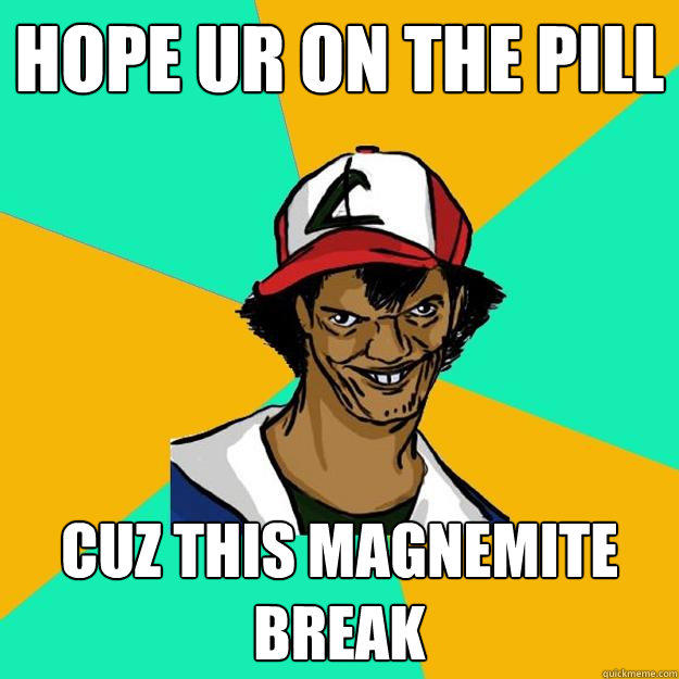 hope ur on the pill cuz this magnemite break  Ash Pedreiro