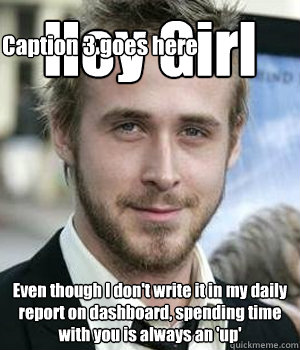 Hey Girl Even though I don't write it in my daily report on dashboard, spending time with you is always an 'up' Caption 3 goes here - Hey Girl Even though I don't write it in my daily report on dashboard, spending time with you is always an 'up' Caption 3 goes here  Misc