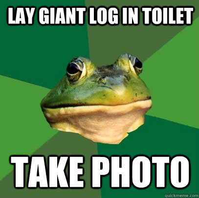 Lay giant log in toilet Take photo  Foul Bachelor Frog