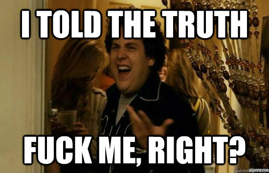 I told the truth fuck me, right?  fuckmeright