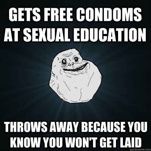 Gets free condoms at sexual education Throws away because you know you won't get laid  Forever Alone