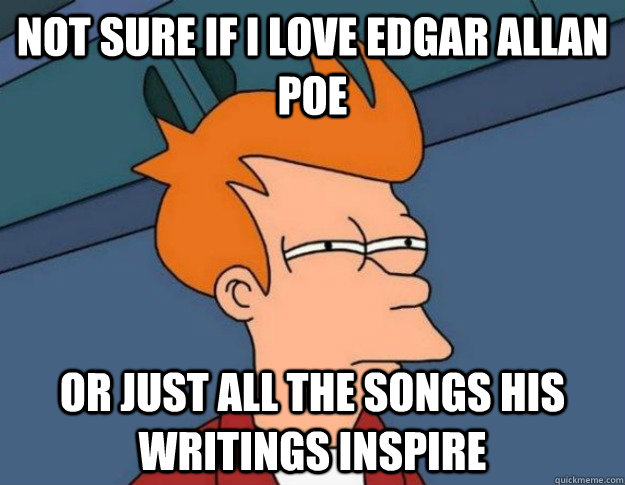Not sure if I love Edgar Allan Poe  Or just all the songs his writings inspire  - Not sure if I love Edgar Allan Poe  Or just all the songs his writings inspire   NOT SURE IF IM HUNGRY or JUST BORED