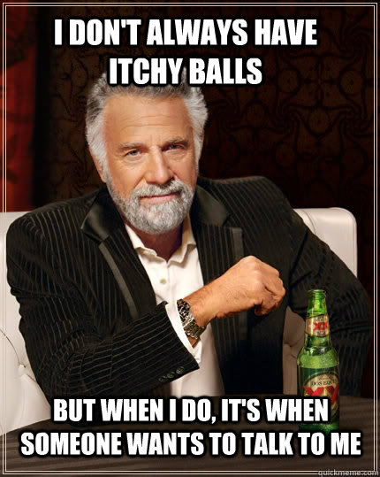 I don't always have itchy balls but when I do, it's when someone wants to talk to me  The Most Interesting Man In The World