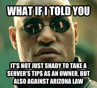 WHAT IF I TOLD YOU IT'S NOT JUST SHADY TO TAKE A SERVER'S TIPS AS AN OWNER, BUT ALSO AGAINST ARIZONA LAW - WHAT IF I TOLD YOU IT'S NOT JUST SHADY TO TAKE A SERVER'S TIPS AS AN OWNER, BUT ALSO AGAINST ARIZONA LAW  Matrix Morpheus
