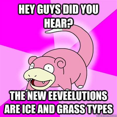 Hey guys did you hear? The new eeveelutions are ice and grass types  Slowpoke Earthquake
