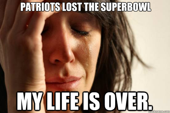 Patriots lost the superbowl My life is over.  First World Problems