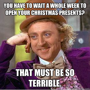 You have to wait a whole week to open your christmas presents? That must be so terrible.  Creepy Wonka