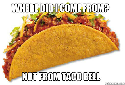 where did I come from? not from taco bell  