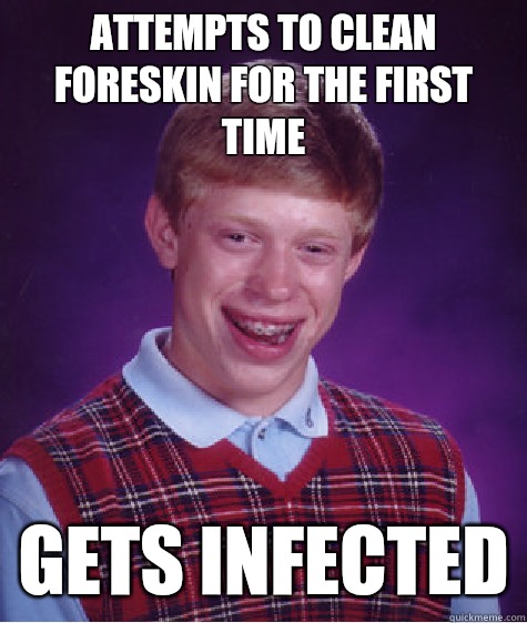 Attempts to clean foreskin for the first time Gets infected  Bad Luck Brian
