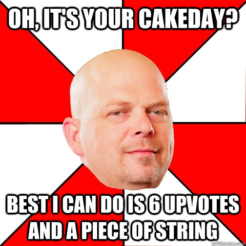 Oh, it's your cakeday? Best I can do is 6 upvotes and a piece of string - Oh, it's your cakeday? Best I can do is 6 upvotes and a piece of string  Pawn Star