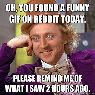 Oh, You found a funny gif on reddit today. Please remind me of what i saw 2 hours ago.  Creepy Wonka