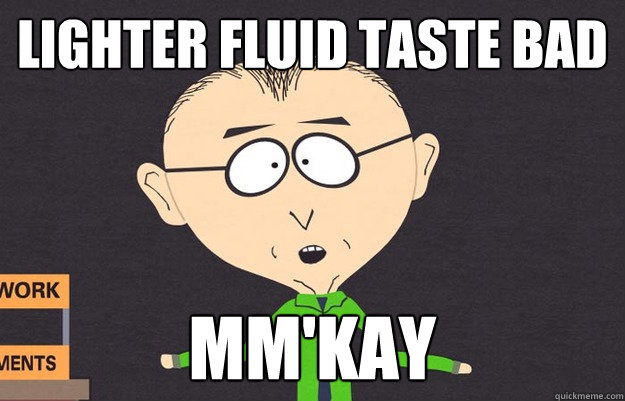 Lighter fluid taste bad mm'kay  