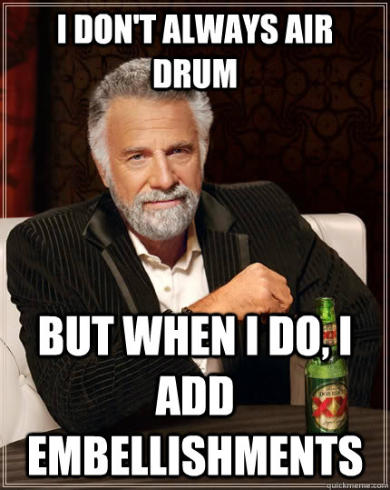 i don't always air drum but when i do, i add embellishments  The Most Interesting Man In The World