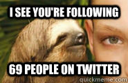 I see you're following 69 people on twitter  Creepy Sloth