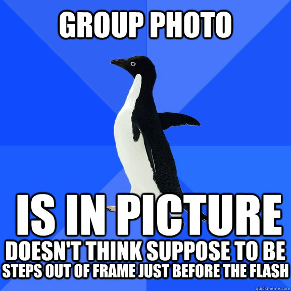 Group photo  Is in picture doesn't think suppose to be steps out of frame just before the flash  Socially Awkward Penguin