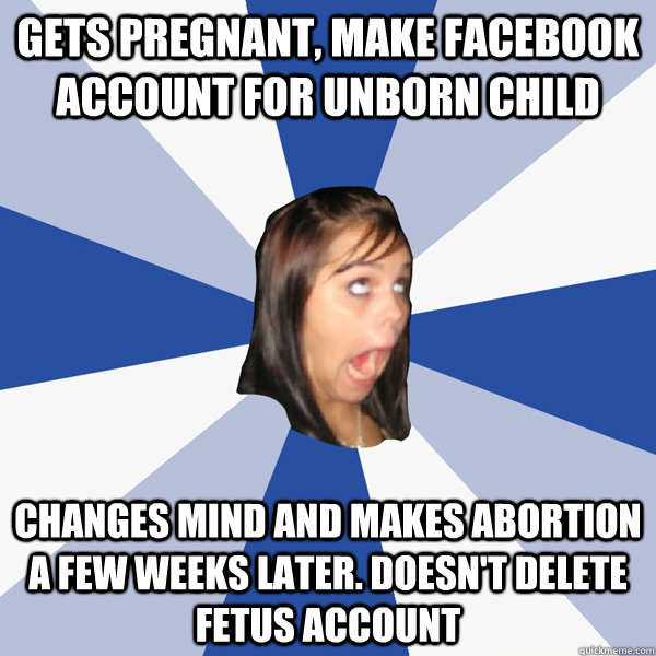 gets pregnant, make facebook account for unborn child changes mind and makes abortion a few weeks later. doesn't delete fetus account  Annoying Facebook Girl