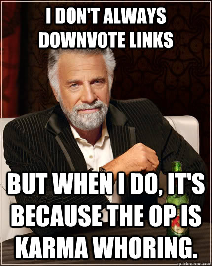 I don't always downvote links but when I do, it's because the OP is karma whoring. - I don't always downvote links but when I do, it's because the OP is karma whoring.  The Most Interesting Man In The World