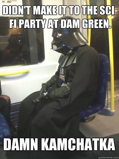 Didn't make it to the sci-fi party at dam green. damn kamchatka  Sad Vader