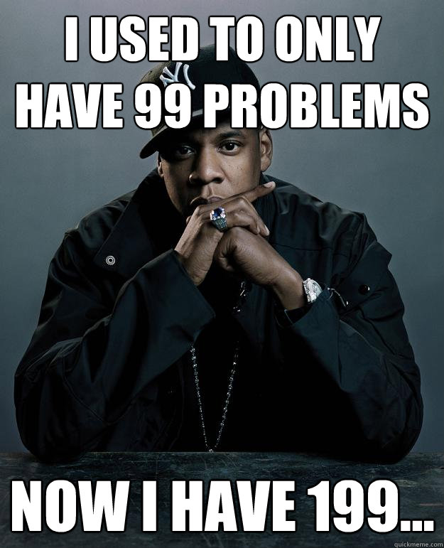 i used to only have 99 problems now i have 199... - i used to only have 99 problems now i have 199...  Jay Z Problems