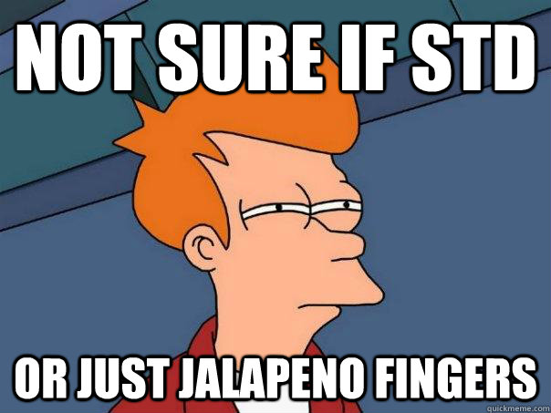 Not sure if STD Or just jalapeno fingers  Futurama Fry