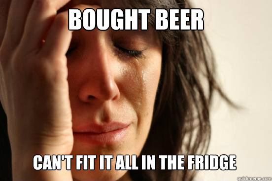 Bought beer Can't fit it all in the fridge  First World Problems