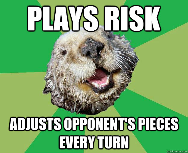 Plays Risk Adjusts opponent's pieces every turn  OCD Otter