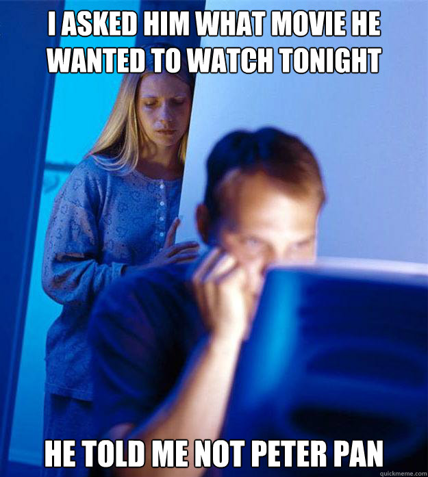 I asked him what movie he wanted to watch tonight He told me not Peter Pan  Redditors Wife