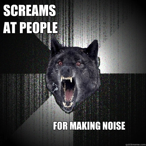 screams
at people for making noise  Insanity Wolf