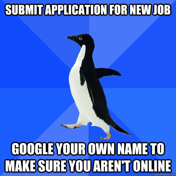 Submit Application for new job Google your own name to make sure you aren't online  Socially Awkward Penguin