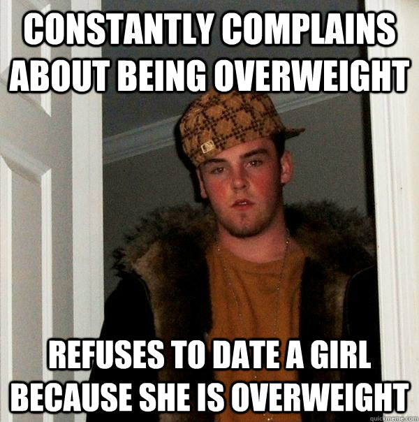 constantly complains about being overweight refuses to date a girl because she is overweight - constantly complains about being overweight refuses to date a girl because she is overweight  Scumbag Steve