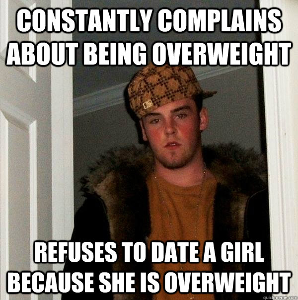 constantly complains about being overweight refuses to date a girl because she is overweight  Scumbag Steve