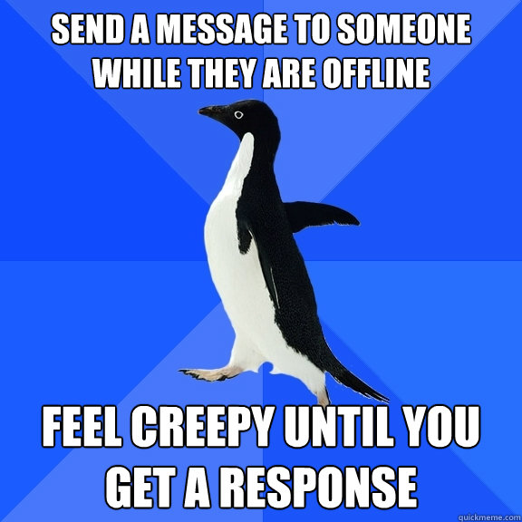 send a message to someone while they are offline feel creepy until you get a response  Socially Awkward Penguin