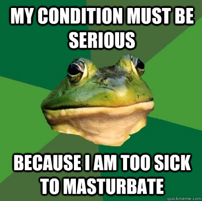 My condition must be serious Because I am too sick to masturbate   Foul Bachelor Frog