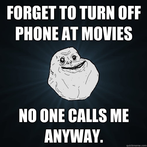 forget to turn off phone at movies no one calls me anyway.   Forever Alone