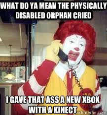 What do ya mean the physically disabled orphan cried I gave that ass a new xbox with a kinect  Ronald McDonald