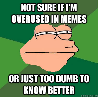 Not sure if I'm overused in memes or just too dumb to know better  Foul Bachelor Fry