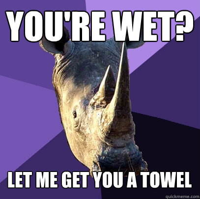 You're wet? Let me get you a towel  Sexually Oblivious Rhino