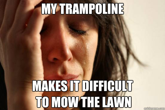 My trampoline makes it difficult
 to mow the lawn  First World Problems