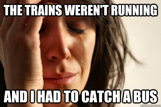 The trains weren't running And i had to catch a bus  First World Problems