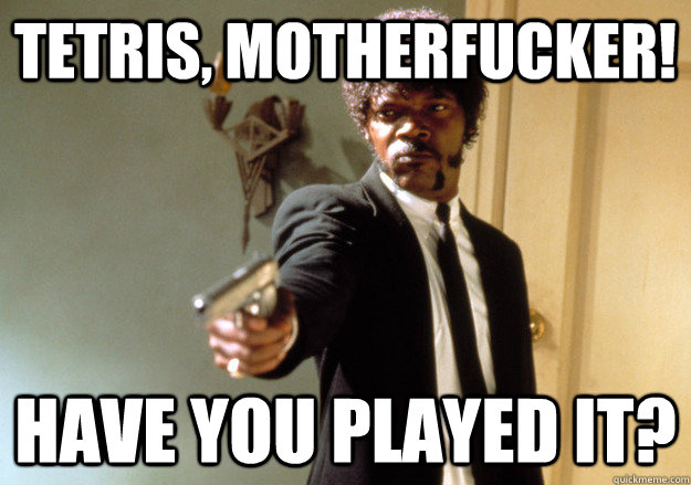 TETRIS, MOTHERFUCKER! HAVE YOU PLAYED IT?  Samuel L Jackson