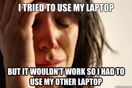 I tried to use my laptop but it wouldn't work so I had to use my other laptop  First World Problems