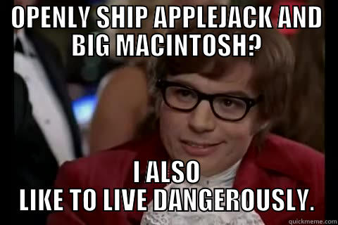 OPENLY SHIP APPLEJACK AND BIG MACINTOSH? I ALSO LIKE TO LIVE DANGEROUSLY. live dangerously 