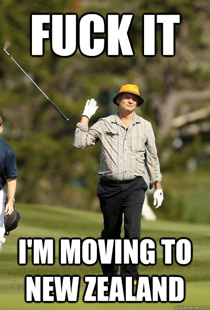 fuck it I'm moving to new zealand  fuck it bill murray
