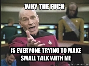 why the fuck is everyone trying to make small talk with me  Annoyed Picard