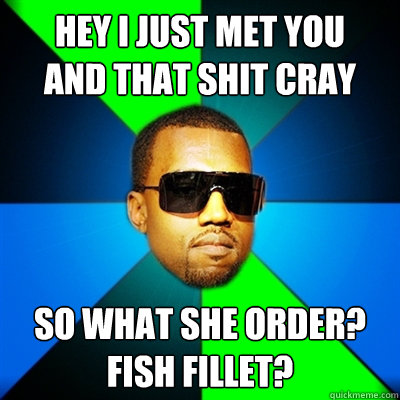 hey i just met you
and that shit cray so what she order?
fish fillet?  Interrupting Kanye