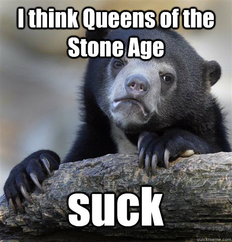 I think Queens of the Stone Age suck   Confession Bear