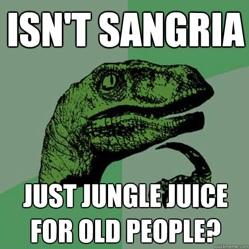 Isn't sangria just jungle juice for old people? - Isn't sangria just jungle juice for old people?  Philosoraptor