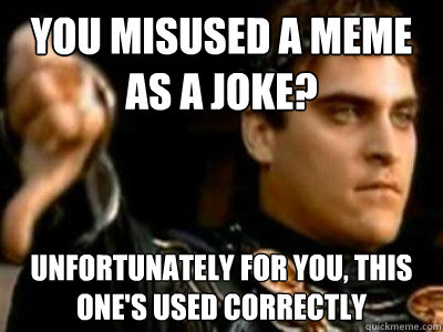 You misused a meme as a joke? Unfortunately for you, this one's used correctly  Downvoting Roman