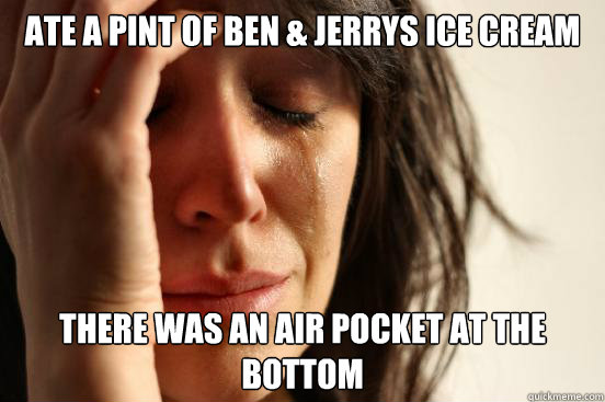 Ate a pint of Ben & Jerrys ice cream there was an air pocket at the bottom - Ate a pint of Ben & Jerrys ice cream there was an air pocket at the bottom  First World Problems