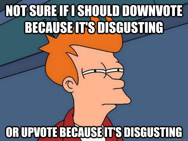 Not sure if I should downvote because it's disgusting Or upvote because it's disgusting - Not sure if I should downvote because it's disgusting Or upvote because it's disgusting  Futurama Fry